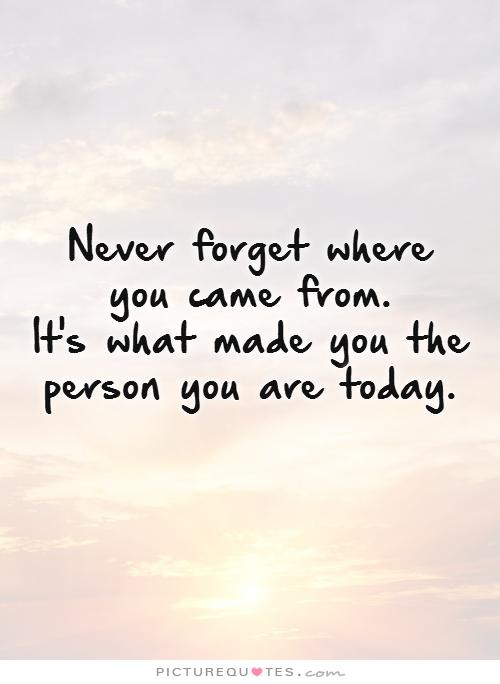 never-forget-where-you-came-from-its-what-made-you-the-person-you-are-today-quote-1